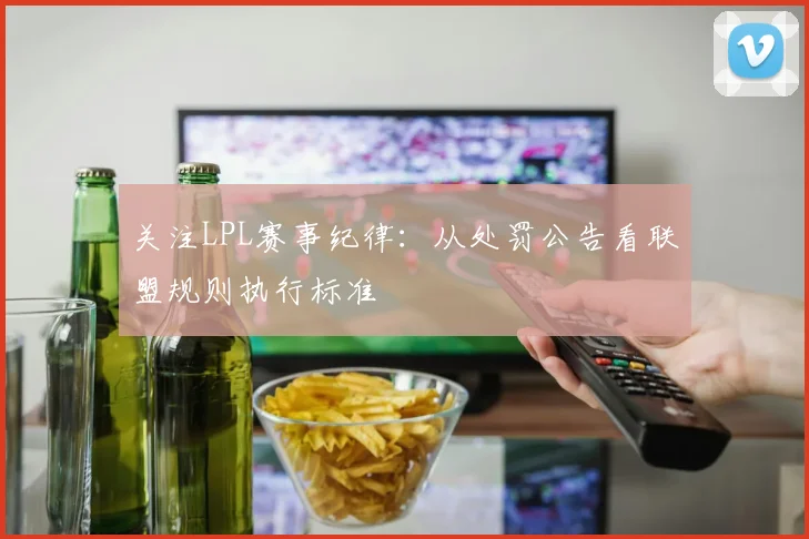 关注LPL赛事纪律：从处罚公告看联盟规则执行标准