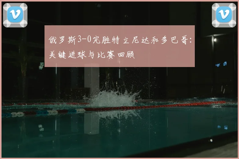 俄罗斯3-0完胜特立尼达和多巴哥：关键进球与比赛回顾