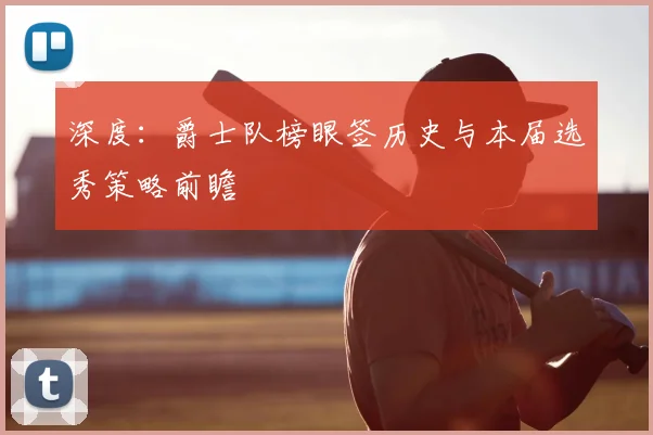 深度:爵士队榜眼签历史与本届选秀策略前瞻