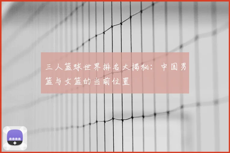 三人篮球世界排名大揭秘:中国男篮与女篮的当前位置