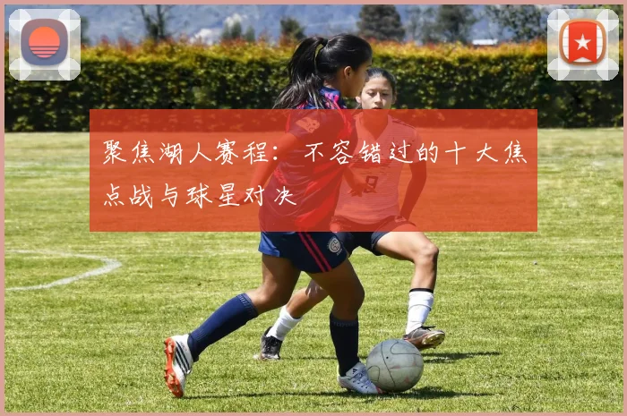 聚焦湖人赛程:不容错过的十大焦点战与球星对决