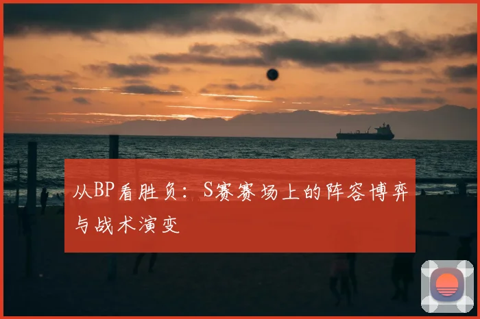 从BP看胜负:S赛赛场上的阵容博弈与战术演变