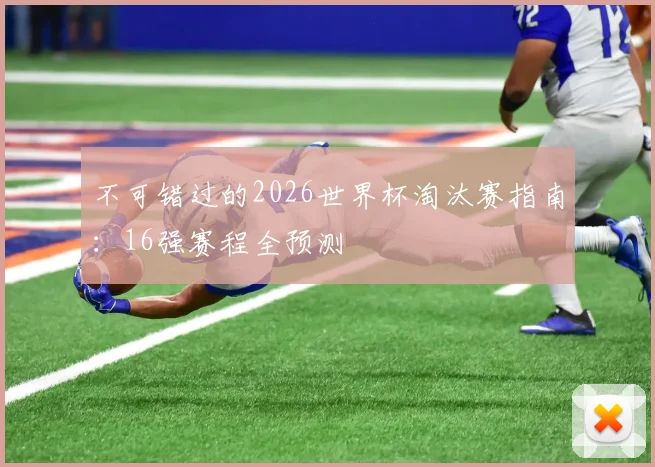 不可错过的2026世界杯淘汰赛指南：16强赛程全预测