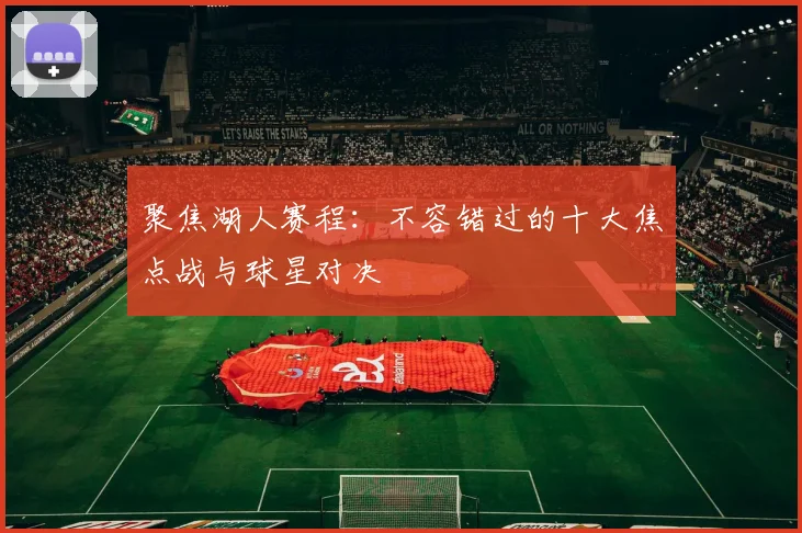 聚焦湖人赛程：不容错过的十大焦点战与球星对决