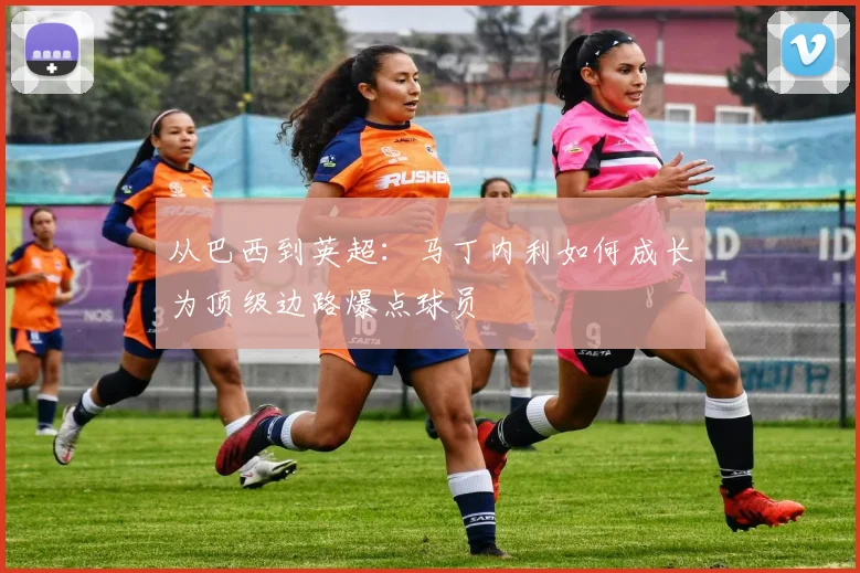 从巴西到英超:马丁内利如何成长为顶级边路爆点球员