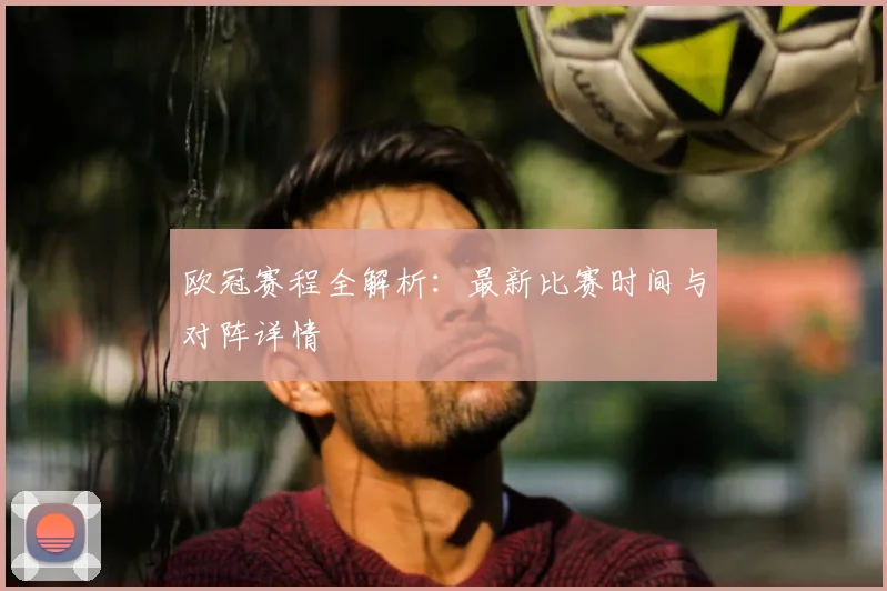 欧冠赛程全解析:最新比赛时间与对阵详情