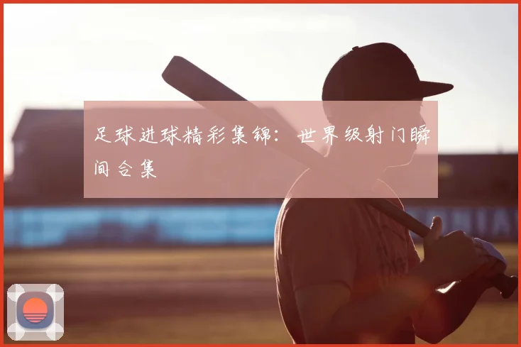 足球进球精彩集锦:世界级射门瞬间合集