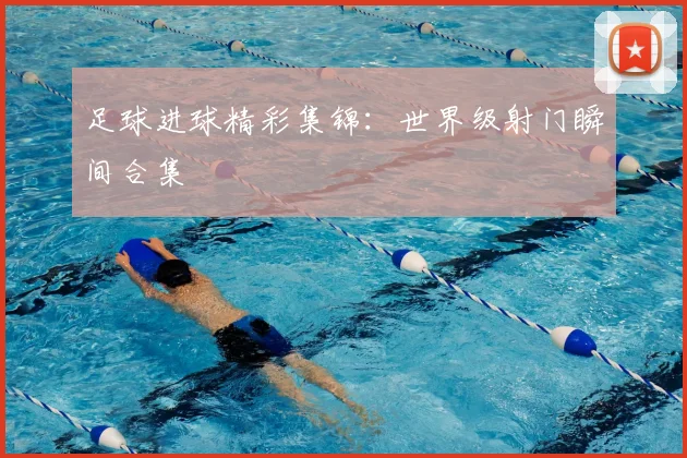 足球进球精彩集锦：世界级射门瞬间合集