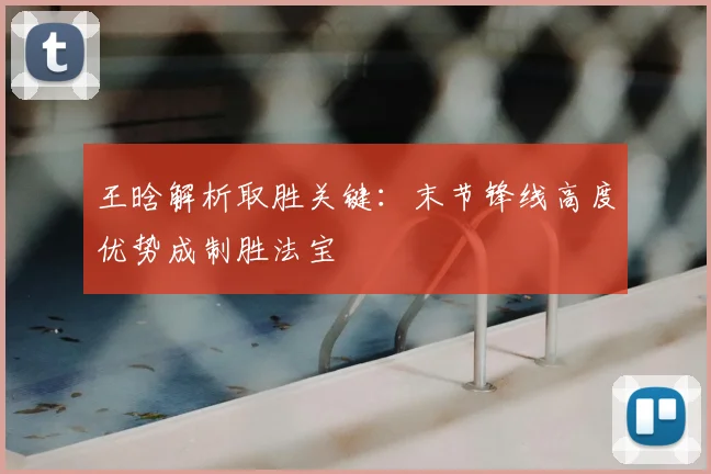 王晗解析取胜关键:末节锋线高度优势成制胜法宝
