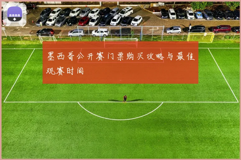 墨西哥公开赛门票购买攻略与最佳观赛时间