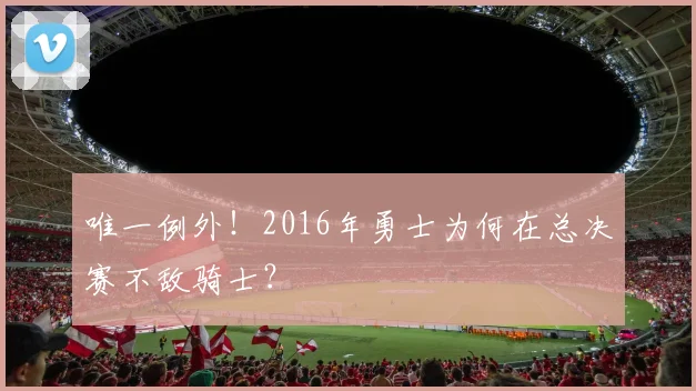 唯一例外!2016年勇士为何在总决赛不敌骑士?