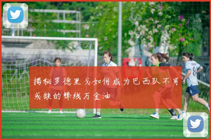 揭秘罗德里戈如何成为巴西队不可或缺的锋线万金油