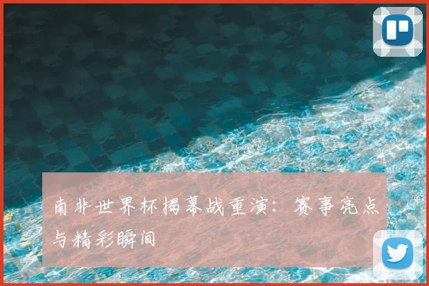 南非世界杯揭幕战重演：赛事亮点与精彩瞬间