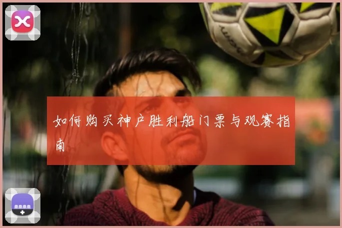 如何购买神户胜利船门票与观赛指南