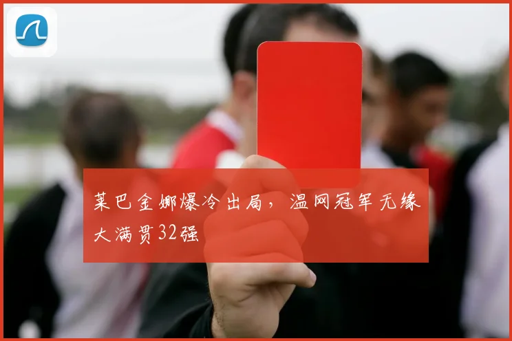 莱巴金娜爆冷出局，温网冠军无缘大满贯32强